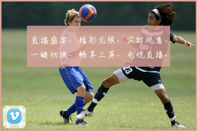 直播盛宴，精彩无限，实时观看，一键切换，畅享三屏，电视直播，尽在掌握，