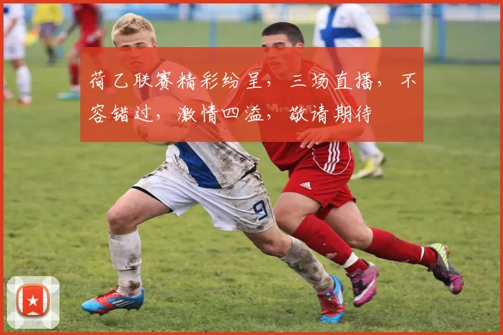 荷乙联赛精彩纷呈，三场直播，不容错过，激情四溢，敬请期待