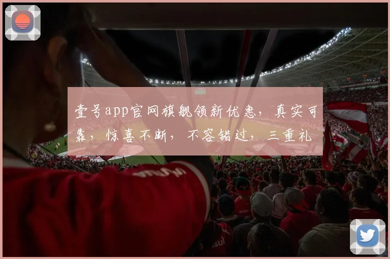 壹号app官网旗舰领新优惠，真实可靠，惊喜不断，不容错过，三重礼遇，等你来享