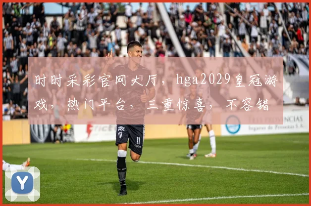 时时采彩官网大厅，hga2029皇冠游戏，热门平台，三重惊喜，不容错过