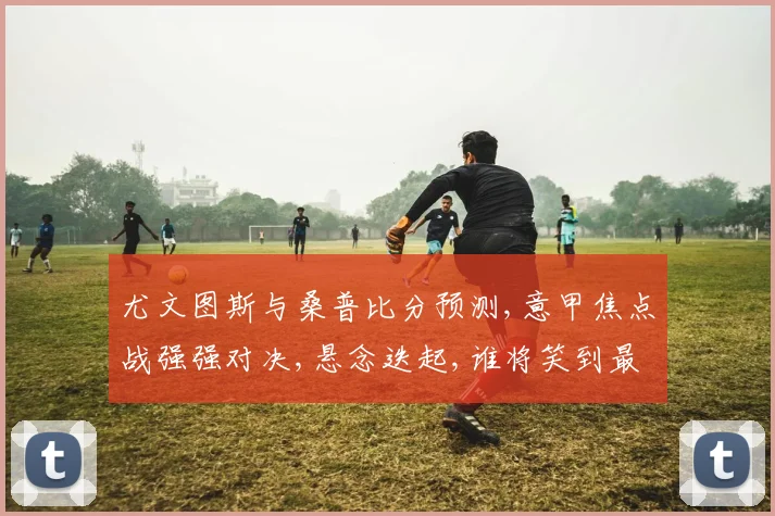 尤文图斯与桑普比分预测,意甲焦点战强强对决,悬念迭起,谁将笑到最后