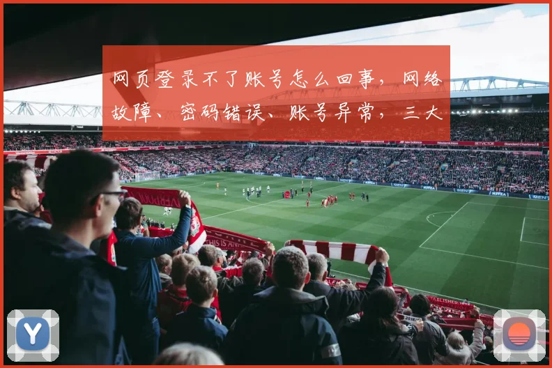 网页登录不了账号怎么回事，网络故障、密码错误、账号异常，三大原因排查