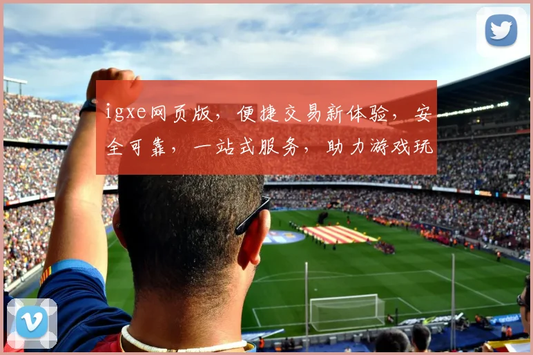igxe网页版，便捷交易新体验，安全可靠，一站式服务，助力游戏玩家轻松畅玩