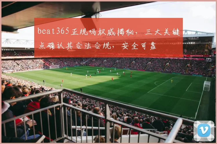beat365正规吗权威揭秘，三大关键点确认其合法合规，安全可靠