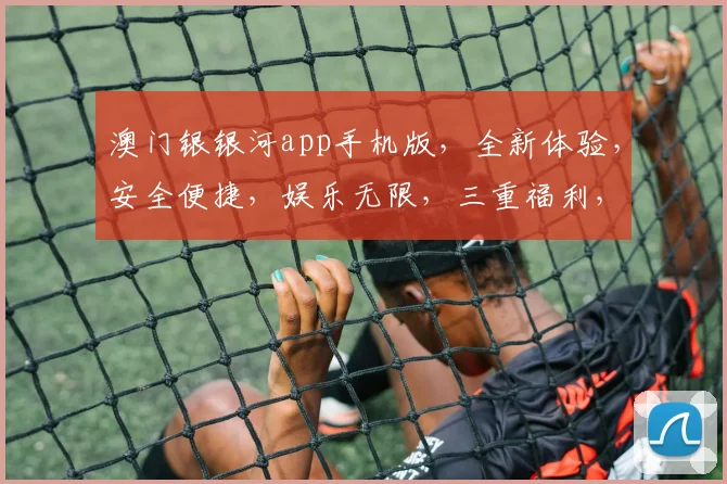 澳门银银河app手机版，全新体验，安全便捷，娱乐无限，三重福利，等你来拿