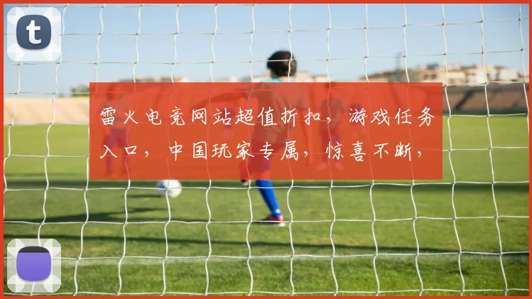 雷火电竞网站超值折扣，游戏任务入口，中国玩家专属，惊喜不断，速来体验