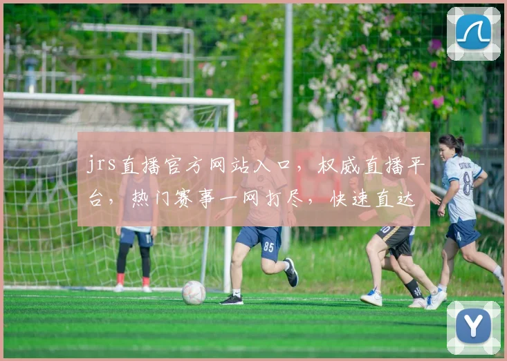 jrs直播官方网站入口，权威直播平台，热门赛事一网打尽，快速直达，尽享精彩，不容错过，三网通用