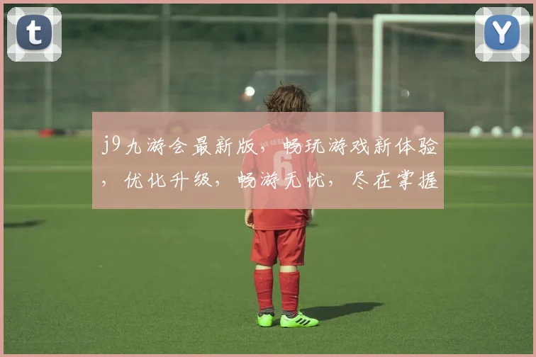 j9九游会最新版，畅玩游戏新体验，优化升级，畅游无忧，尽在掌握