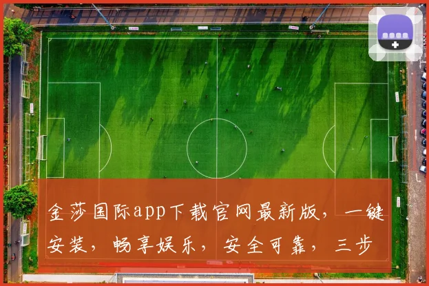 金莎国际app下载官网最新版，一键安装，畅享娱乐，安全可靠，三步即可完成，不容错过
