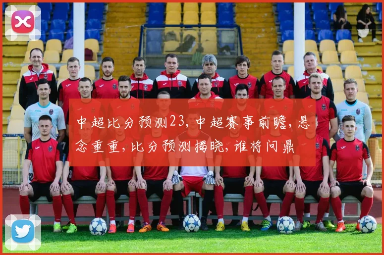 中超比分预测23,中超赛事前瞻,悬念重重,比分预测揭晓,谁将问鼎