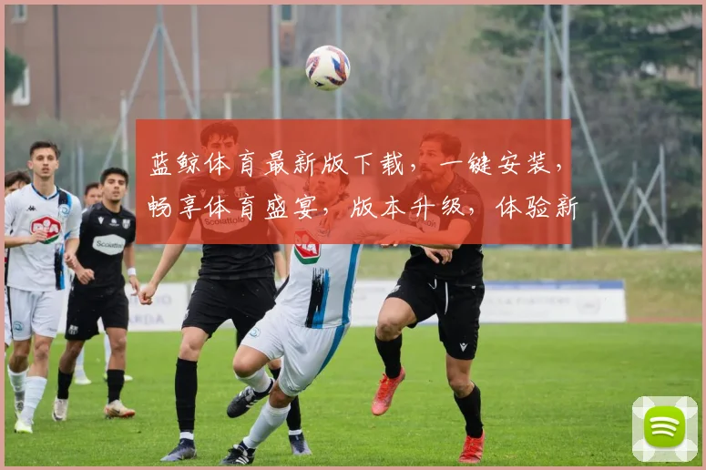 蓝鲸体育最新版下载，一键安装，畅享体育盛宴，版本升级，体验新乐趣，三重惊喜，不容错过