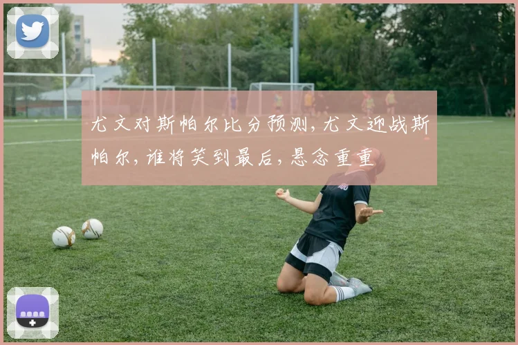 尤文对斯帕尔比分预测,尤文迎战斯帕尔,谁将笑到最后,悬念重重